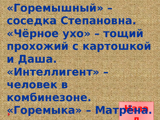 «Горемышный» – соседка Степановна. «Чёрное ухо» – тощий прохожий с картошкой и Даша. «Интеллигент» – человек в комбинезоне. «Горемыка» – Матрёна.  Назад 