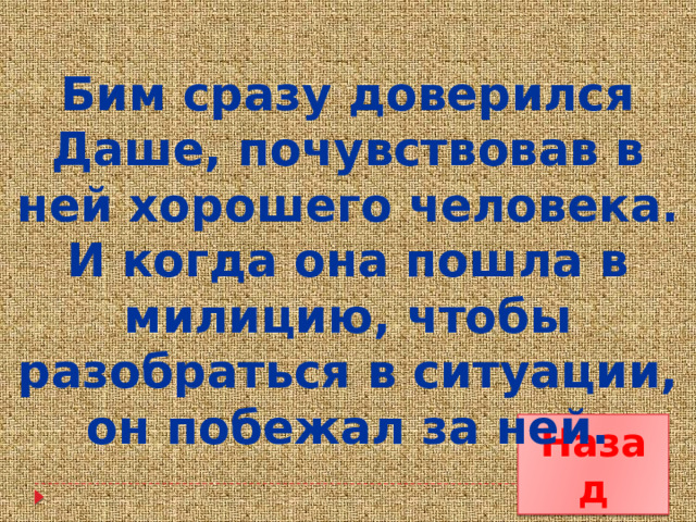 Бим сразу доверился Даше, почувствовав в ней хорошего человека. И когда она пошла в милицию, чтобы разобраться в ситуации, он побежал за ней. Назад 