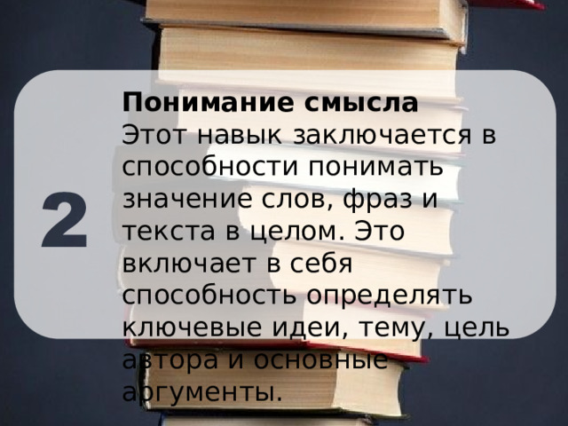 Понимание смысла Этот навык заключается в способности понимать значение слов, фраз и текста в целом. Это включает в себя способность определять ключевые идеи, тему, цель автора и основные аргументы. 