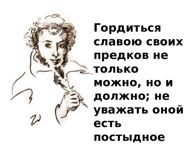 Гордиться славою своих предков не только можно, но и должно; не уважать оной есть постыдное малодушие.  Александр Пушкин 