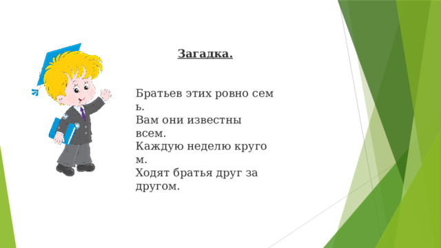 Загадка.   Братьев этих ровно семь. Вам они известны всем. Каждую неделю кругом. Ходят братья друг за другом. Семен загадает вам загадку. Ребята,отгадайте….  