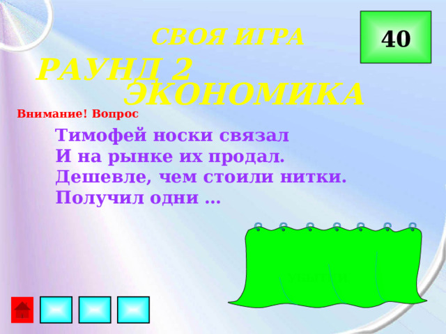  СВОЯ ИГРА 40 РАУНД 2 ЭКОНОМИКА Внимание! Вопрос Тимофей носки связал И на рынке их продал. Дешевле, чем стоили нитки. Получил одни … УБЫТКИ 