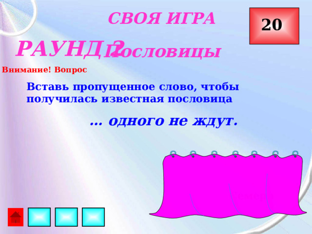 СВОЯ ИГРА  20 РАУНД 2 Пословицы Внимание! Вопрос Вставь пропущенное слово, чтобы получилась известная пословица  … одного не ждут. Семеро 