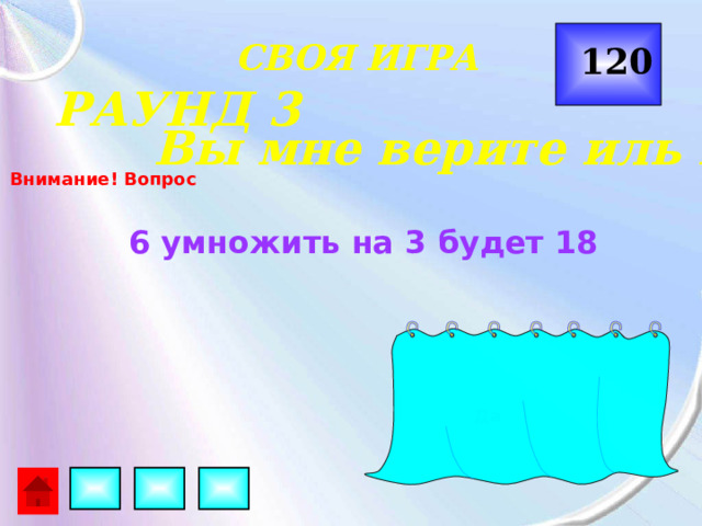  СВОЯ ИГРА 120 РАУНД 3 Вы мне верите иль нет? Внимание! Вопрос 6 умножить на 3 будет 18 Да 