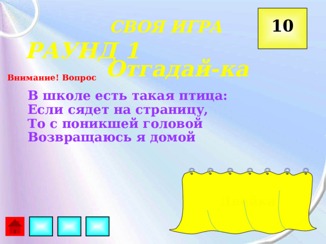  10 СВОЯ ИГРА РАУНД 1 Отгадай-ка Внимание! Вопрос В школе есть такая птица: Если сядет на страницу, То с поникшей головой Возвращаюсь я домой  Двойка  