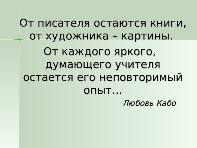  От писателя остаются книги, от художника – картины. От каждого яркого, думающего учителя остается его неповторимый опыт…  Любовь Кабо  