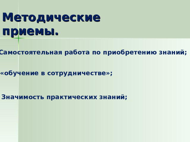 Методические приемы. - Самостоятельная работа по приобретению знаний; -«обучение в сотрудничестве»; - Значимость практических знаний; 