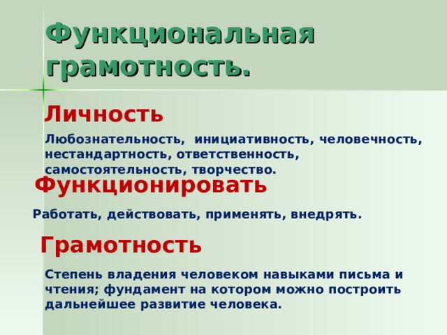 Функциональная грамотность. Личность Любознательность, инициативность, человечность, нестандартность, ответственность, самостоятельность, творчество. Функционировать Работать, действовать, применять, внедрять. Грамотность Степень владения человеком навыками письма и чтения; фундамент на котором можно построить дальнейшее развитие человека. 