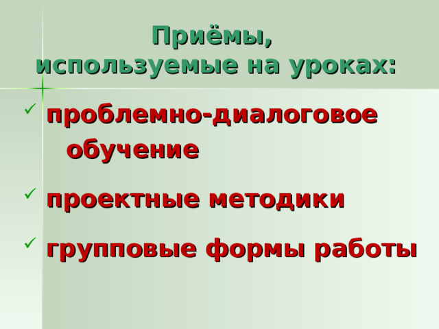 Приёмы,  используемые на уроках:  проблемно-диалоговое  обучение   проектные методики   групповые формы работы 
