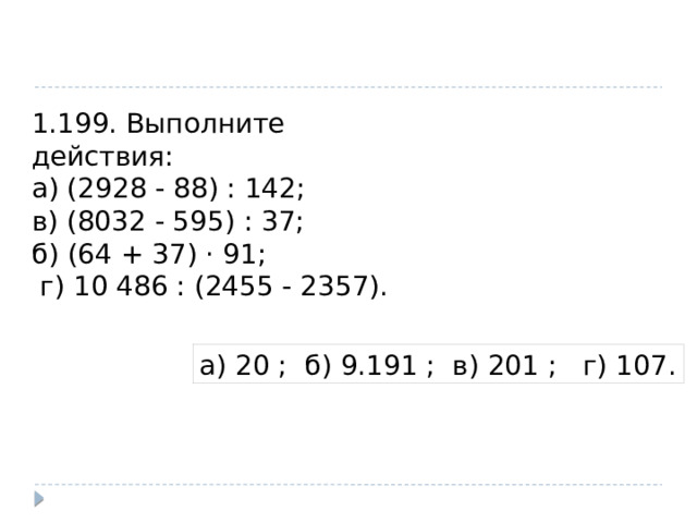 1.199. Выполните действия: а) (2928 - 88) : 142; в) (8032 - 595) : 37; б) (64 + 37) · 91;  г) 10 486 : (2455 - 2357). а) 20 ; б) 9.191 ; в) 201 ; г) 107. 