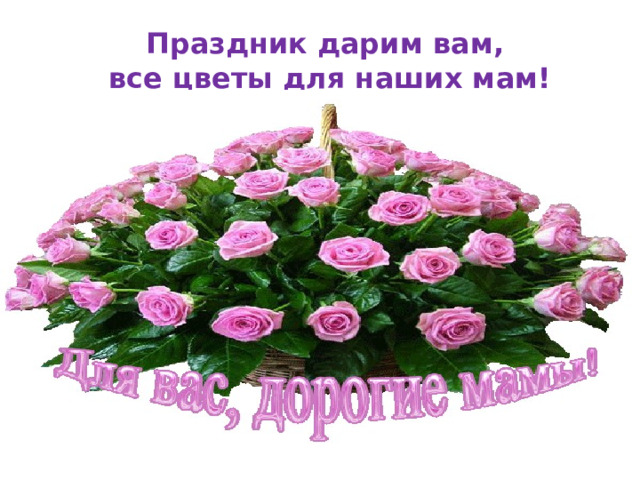 Праздник дарим вам,  все цветы для наших мам! 