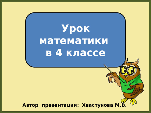 Урок математики в 4 классе Автор презентации: Хвастунова М.В. 
