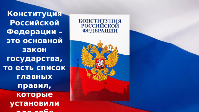 Конституция Российской Федерации – это основной закон государства, то есть список главных правил, которые установили для себя граждане Российской Федерации. 