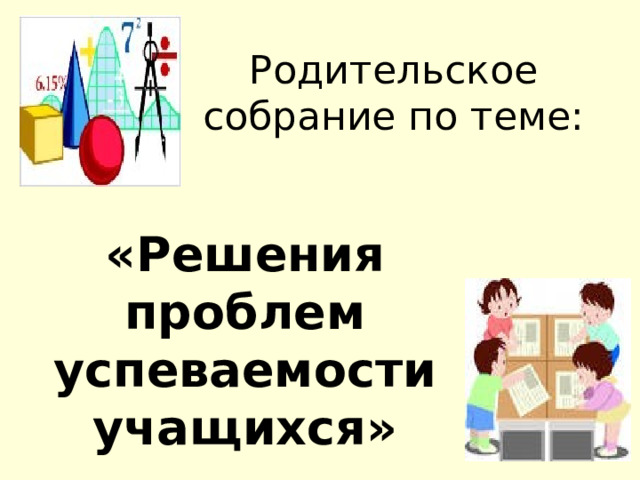 Родительское собрание по теме:    «Решения проблем успеваемости учащихся» 