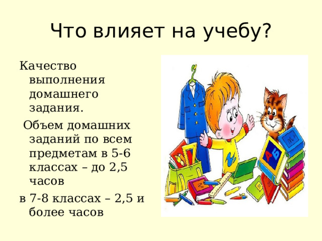 Что влияет на учебу? Качество выполнения домашнего задания.  Объем домашних заданий по всем предметам в 5-6 классах – до 2,5 часов в 7-8 классах – 2,5 и более часов 