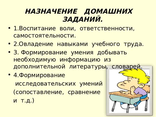 НАЗНАЧЕНИЕ ДОМАШНИХ ЗАДАНИЙ. 1.Воспитание воли, ответственности, самостоятельности. 2.Овладение навыками учебного труда. 3. Формирование умения добывать необходимую информацию из дополнительной литературы, словарей. 4.Формирование  исследовательских умений  (сопоставление, сравнение  и т.д.) 