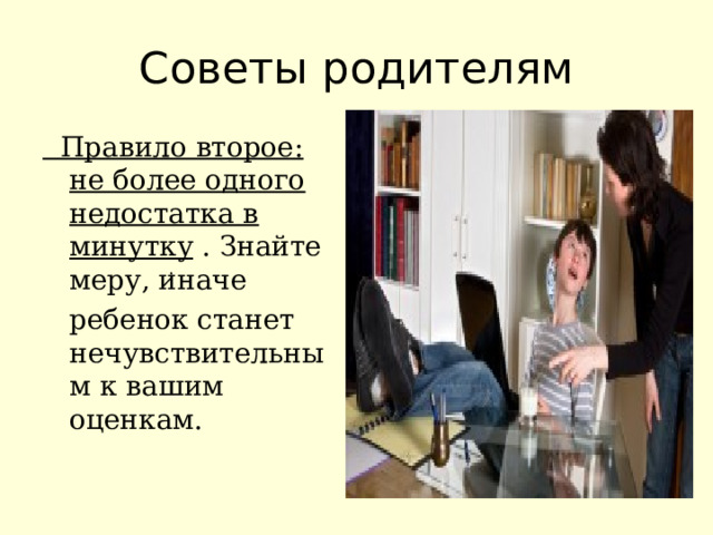 Советы родителям  Правило второе: не более одного недостатка в минутку . Знайте меру, иначе  ребенок станет нечувствительным к вашим оценкам. . 