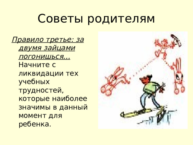 Советы родителям Правило третье: за двумя зайцами погонишься… Начните с ликвидации тех учебных трудностей, которые наиболее значимы в данный момент для ребенка. 