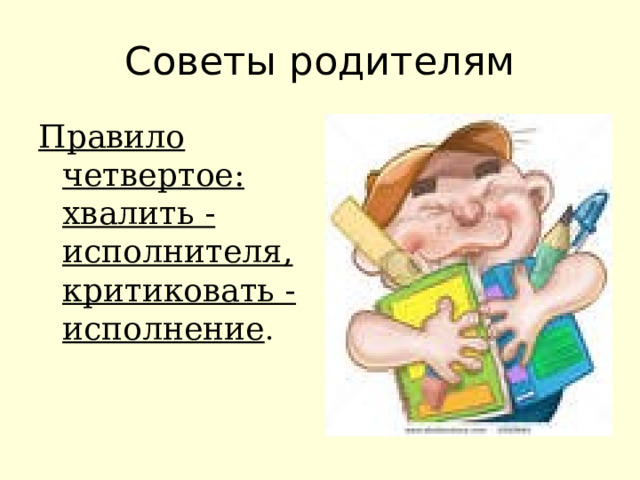 Советы родителям Правило четвертое: хвалить - исполнителя, критиковать - исполнение . 