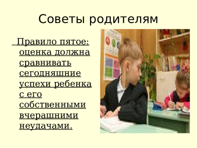 Советы родителям  Правило пятое: оценка должна сравнивать сегодняшние успехи ребенка с его собственными вчерашними неудачами.  