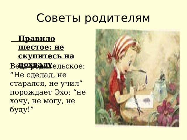 Советы родителям  Правило шестое: не скупитесь на похвалу .   Ведь родительское: “Не сделал, не старался, не учил” порождает Эхо: “не хочу, не могу, не буду!” 