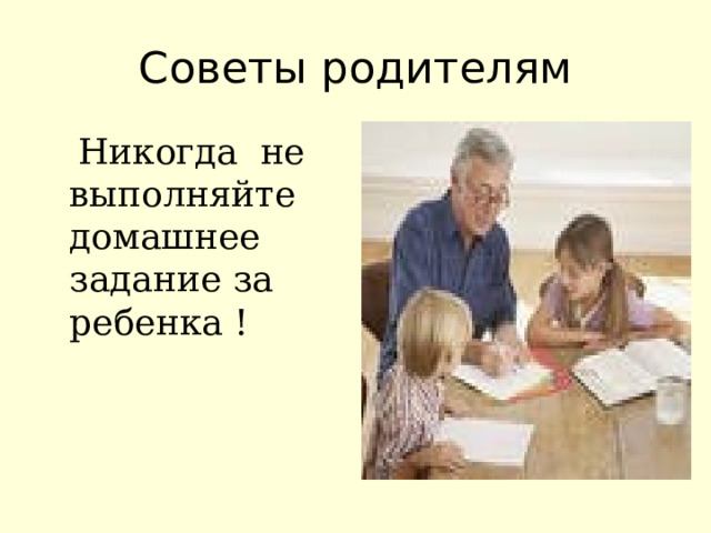 Советы родителям  Никогда не выполняйте домашнее задание за ребенка ! 