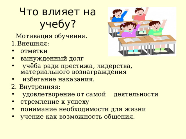 Что влияет на учебу?  Мотивация обучения. 1.Внешняя: отметки вынужденный долг  учёба ради престижа, лидерства, материального вознаграждения  избегание наказания. 2. Внутренняя:  удовлетворение от самой деятельности стремление к успеху понимание необходимости для жизни учение как возможность общения. 