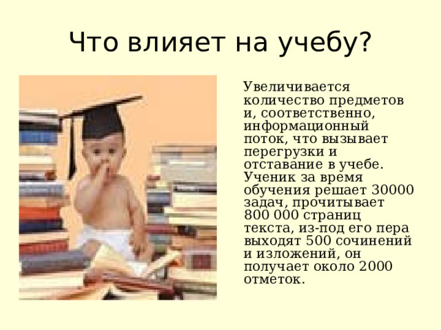 Что влияет на учебу?  Увеличивается количество предметов и, соответственно, информационный поток, что вызывает перегрузки и отставание в учебе. Ученик за время обучения решает 30000 задач, прочитывает 800 000 страниц текста, из-под его пера выходят 500 сочинений и изложений, он получает около 2000 отметок. 