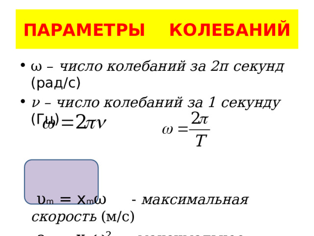 ПАРАМЕТРЫ КОЛЕБАНИЙ ω – число колебаний за 2π секунд (рад/с) ν – число колебаний за 1 секунду (Гц)     υ m = x m ω - максимальная скорость (м/с)  a m = x m ω² - максимальное ускорение (м/с²) 