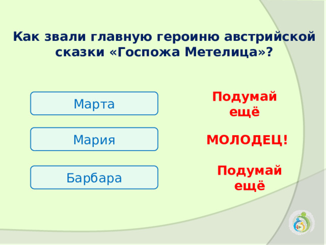 Как звали главную героиню австрийской сказки «Госпожа Метелица»?  Марта Подумай ещё Мария МОЛОДЕЦ! Барбара Подумай ещё 