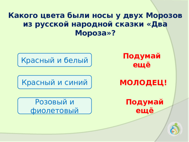 Какого цвета были носы у двух Морозов из русской народной сказки «Два Мороза»?  Красный и белый Подумай ещё Красный и синий МОЛОДЕЦ! Розовый и фиолетовый Подумай ещё 