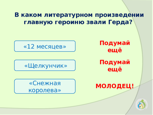   В каком литературном произведении главную героиню звали Герда? «12 месяцев» Подумай ещё   «Щелкунчик» Подумай ещё «Снежная королева» МОЛОДЕЦ! 