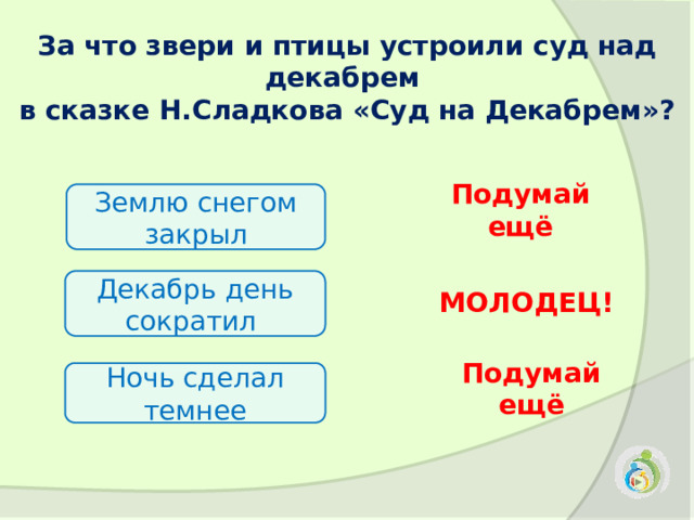 За что звери и птицы устроили суд над декабрем в сказке Н.Сладкова «Суд на Декабрем»? Землю снегом закрыл Подумай ещё Декабрь день сократил  МОЛОДЕЦ! Ночь сделал темнее Подумай ещё 