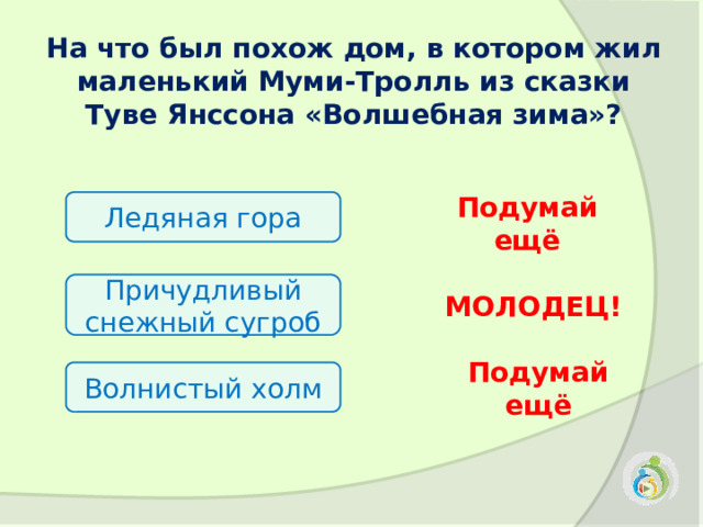 На что был похож дом, в котором жил маленький Муми-Тролль из сказки Туве Янссона «Волшебная зима»? Ледяная гора Подумай ещё Причудливый снежный сугроб МОЛОДЕЦ! Волнистый холм Подумай ещё 