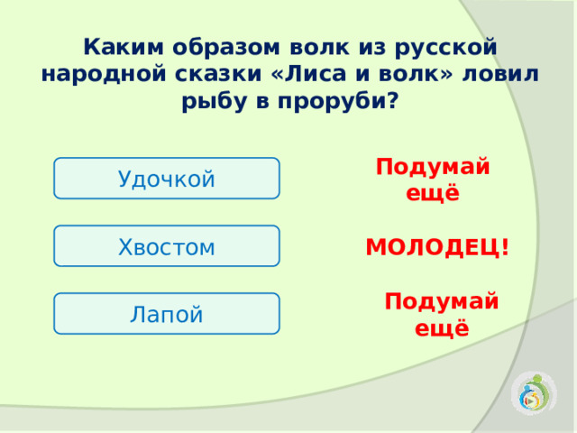 Каким образом волк из русской народной сказки «Лиса и волк» ловил рыбу в проруби?  Удочкой Подумай ещё Хвостом МОЛОДЕЦ! Лапой Подумай ещё 