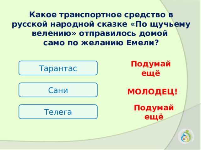 Какое транспортное средство в русской народной сказке «По щучьему велению» отправилось домой само по желанию Емели?  Тарантас Подумай ещё Сани МОЛОДЕЦ! Телега Подумай ещё 