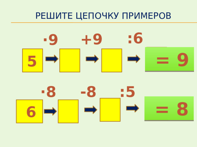 Решите цепочку примеров  :6  +9  ·9  = 9  5  :5 ·8  -8  = 8  6 