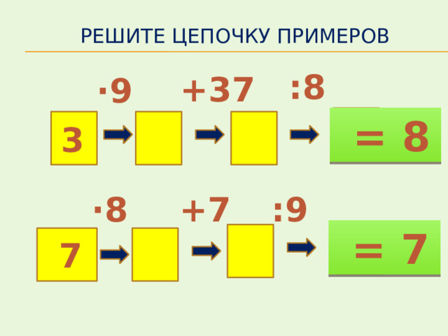 Решите цепочку примеров  :8  +37  ·9  = 8  3  :9 ·8  +7  = 7  7 