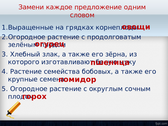 Замени каждое предложение одним словом овощи 1.Выращенные на грядках корнеплоды 2.Огородное растение с продолговатым зелёным плодом 3.  Хлебный злак, а также его зёрна, из которого изготавливают белую муку 4.  Растение семейства бобовых, а также его крупные семена 5.  Огородное растение с округлым сочным плодом огурец пшеница помидор горох 