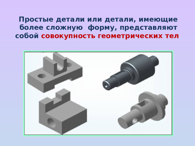 Простые детали или детали, имеющие более сложную форму, представляют собой совокупность геометрических тел   