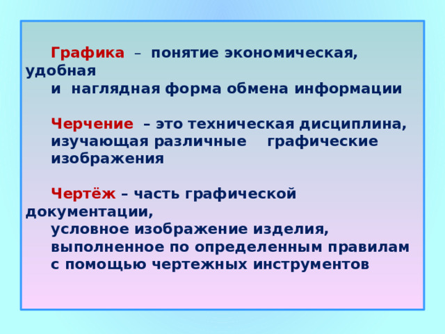  Графика – понятие экономическая, удобная  и наглядная форма обмена информации    Черчение – это техническая дисциплина,  изучающая различные графические  изображения    Чертёж – часть графической документации,  условное изображение изделия,  выполненное по определенным правилам  с помощью чертежных инструментов     