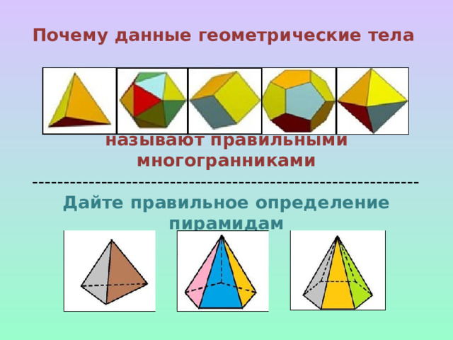 Почему данные геометрические тела      называют правильными многогранниками  --------------------------------------------------------------  Дайте правильное определение пирамидам     