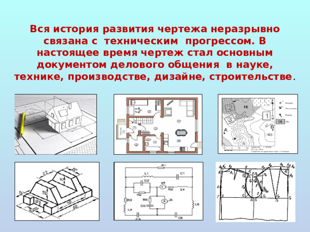 Вся история развития чертежа неразрывно связана с техническим прогрессом. В настоящее время чертеж стал основным документом делового общения в науке, технике, производстве, дизайне, строительстве . 
