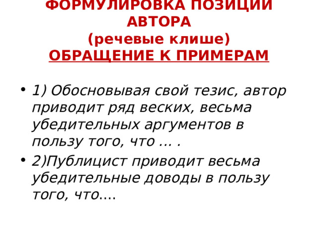 ФОРМУЛИРОВКА ПОЗИЦИИ АВТОРА  (речевые клише)  ОБРАЩЕНИЕ К ПРИМЕРАМ 1) Обосновывая свой тезис, автор приводит ряд веских, весьма убедительных аргументов в пользу того, что ... . 2)Публицист приводит весьма убедительные доводы в пользу того, что .... 