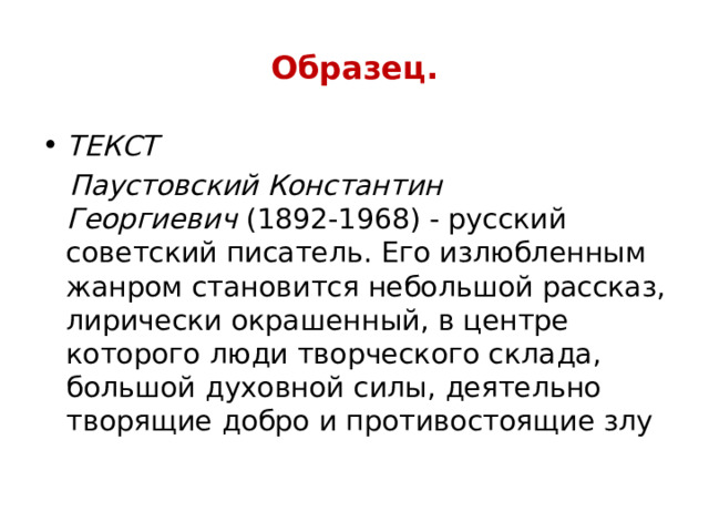Образец. ТЕКСТ  Паустовский Константин Георгиевич  (1892-1968) - русский советский писатель. Его излюбленным жанром становится небольшой рассказ, лирически окрашенный, в центре которого люди творческого склада, большой духовной силы, деятельно творящие добро и противостоящие злу 