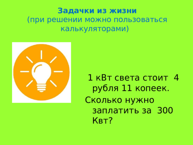 Задачки из жизни (при решении можно пользоваться калькуляторами)  1 кВт света стоит 4 рубля 11 копеек. Сколько нужно заплатить за 300 Квт? 