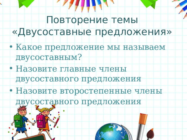 Повторение темы  «Двусоставные предложения» Какое предложение мы называем двусоставным? Назовите главные члены двусоставного предложения Назовите второстепенные члены двусоставного предложения 