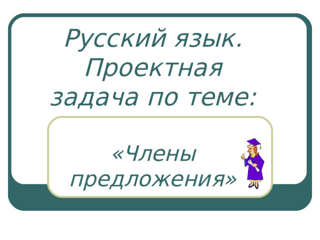 Русский язык. Проектная задача по теме:   «Члены предложения» 