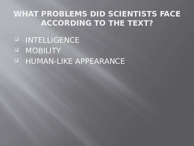 WHAT PROBLEMS DID SCIENTISTS FACE ACCORDING TO THE TEXT? INTELLIGENCE MOBILITY HUMAN-LIKE APPEARANCE  