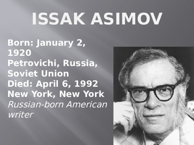 ISSAK ASIMOV Born: January 2, 1920  Petrovichi, Russia, Soviet Union  Died: April 6, 1992  New York, New York  Russian-born American writer    